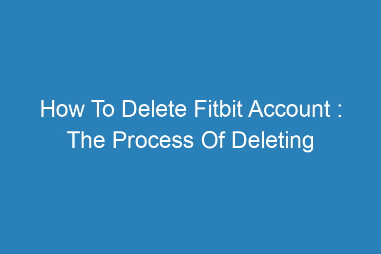 how to delete fitbit account the process of deleting 14406