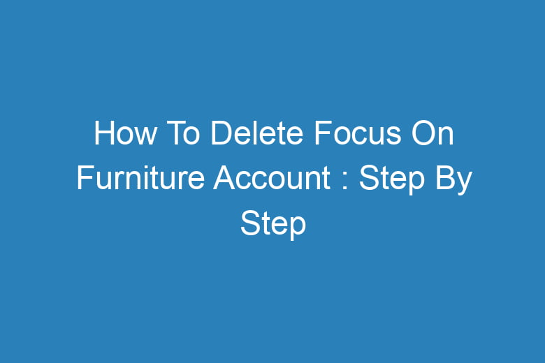 how to delete focus on furniture account step by step process 14473