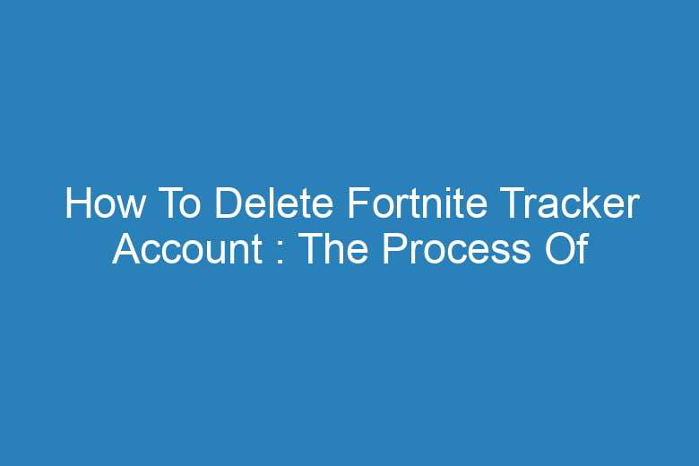 how to delete fortnite tracker account the process of deleting 14501