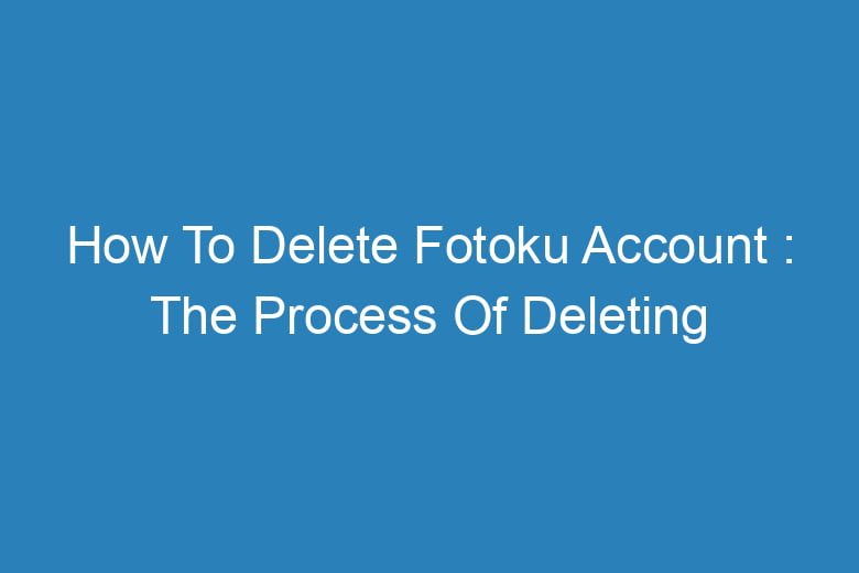 how to delete fotoku account the process of deleting 14506