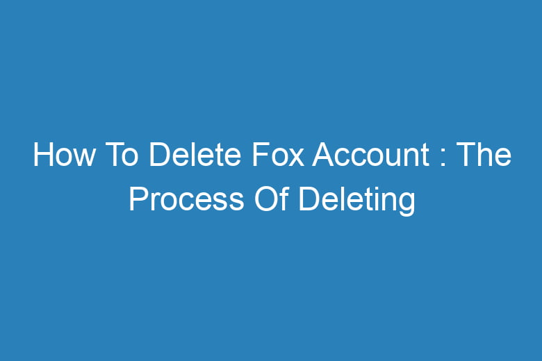 how to delete fox account the process of deleting 14511