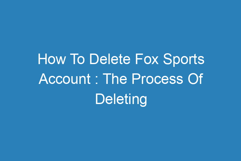 how to delete fox sports account the process of deleting 14516