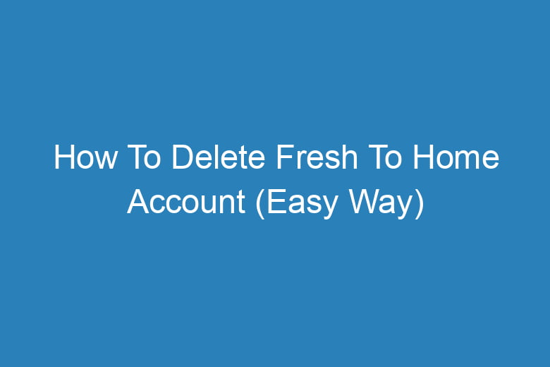 how to delete fresh to home account easy way 14552