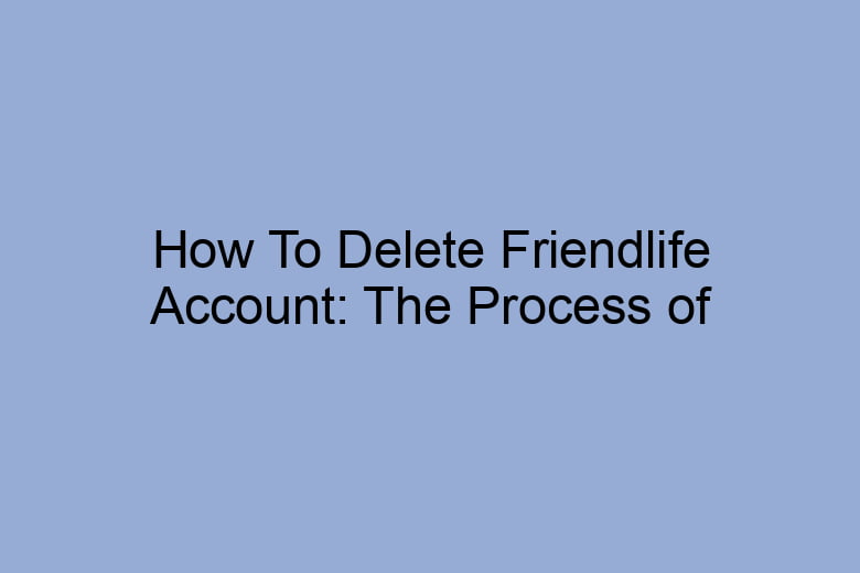 how to delete friendlife account the process of deleting 2676