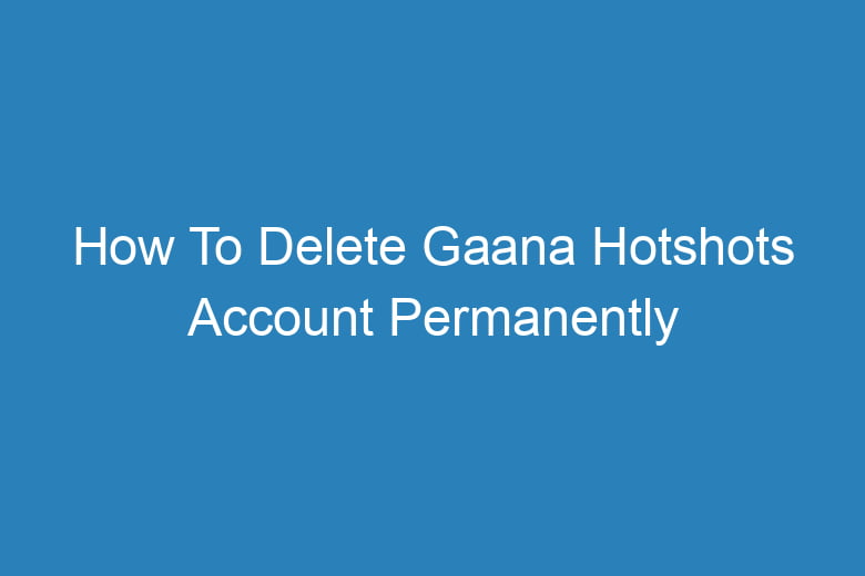 how to delete gaana hotshots account permanently 14606