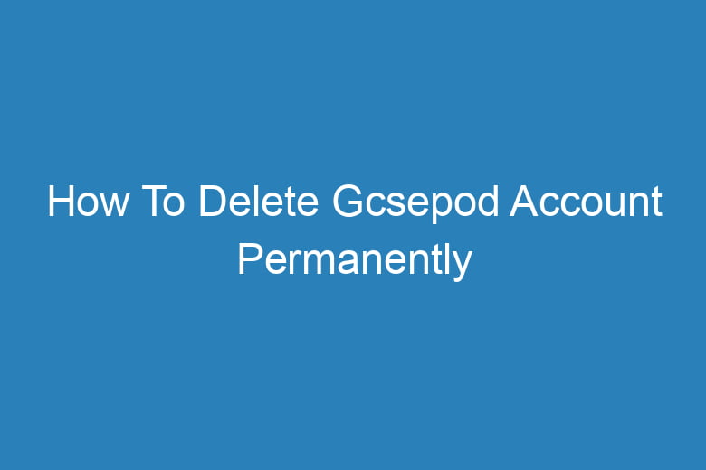 how to delete gcsepod account permanently 14878