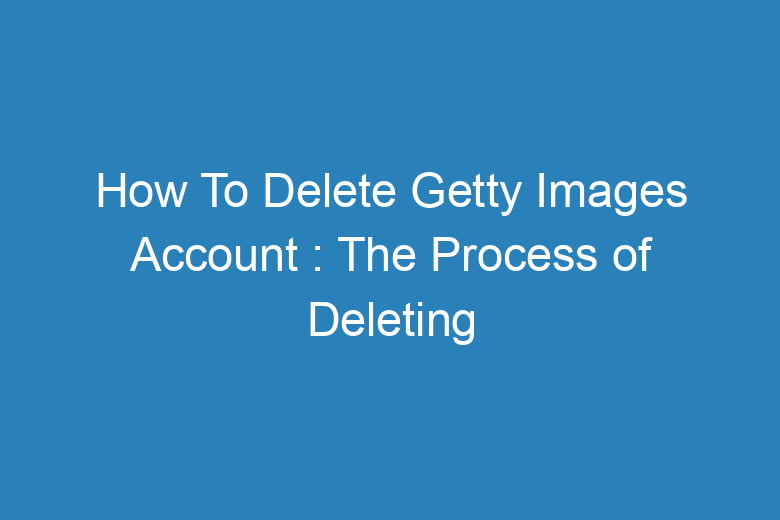 how to delete getty images account the process of deleting 14898