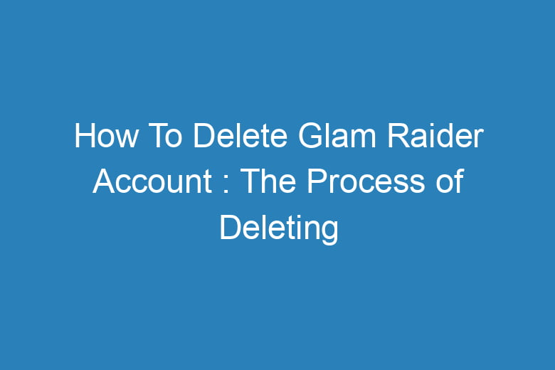 how to delete glam raider account the process of deleting 14907
