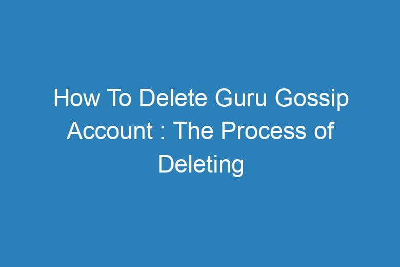 how to delete guru gossip account the process of deleting 15024