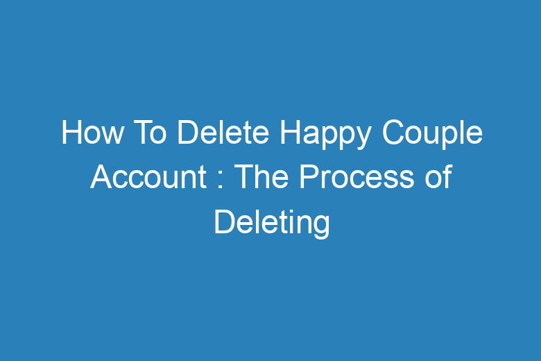 how to delete happy couple account the process of deleting 15051