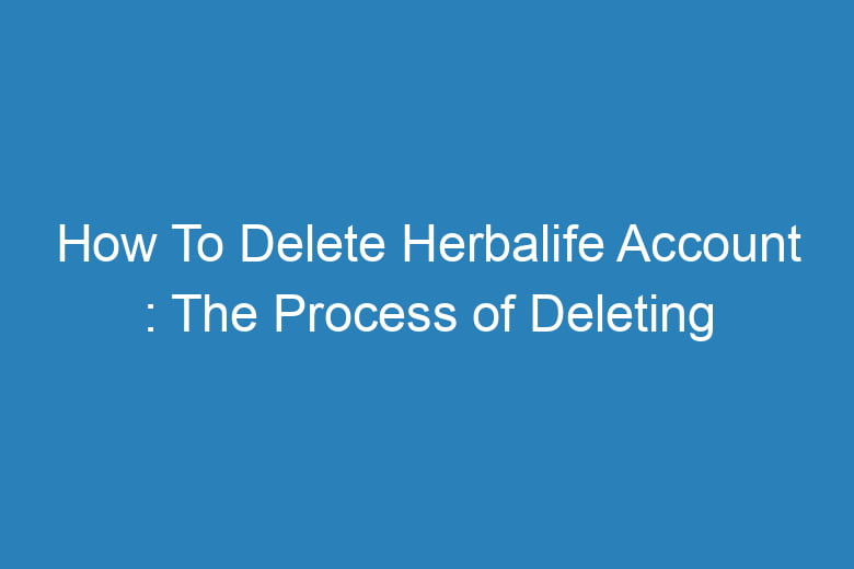 How To Delete Herbalife Account The Process of Deleting Tech