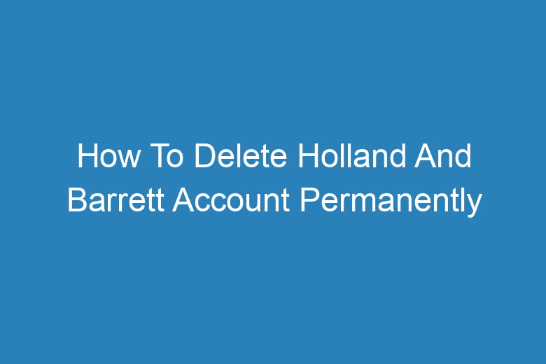 how to delete holland and barrett account permanently 15157