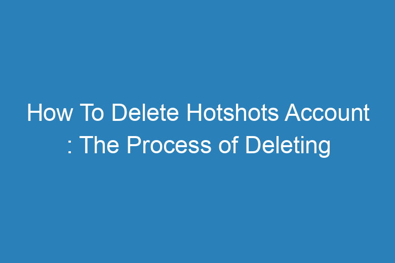 how to delete hotshots account the process of deleting 15204