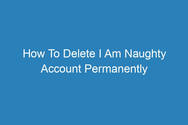how to delete i am naughty account permanently 15265