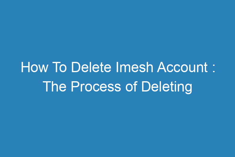 how to delete imesh account the process of deleting 15303