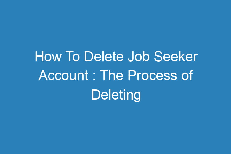 how to delete job seeker account the process of deleting 15440