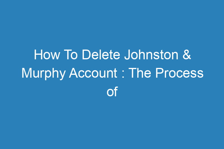 how to delete johnston murphy account the process of deleting 15449