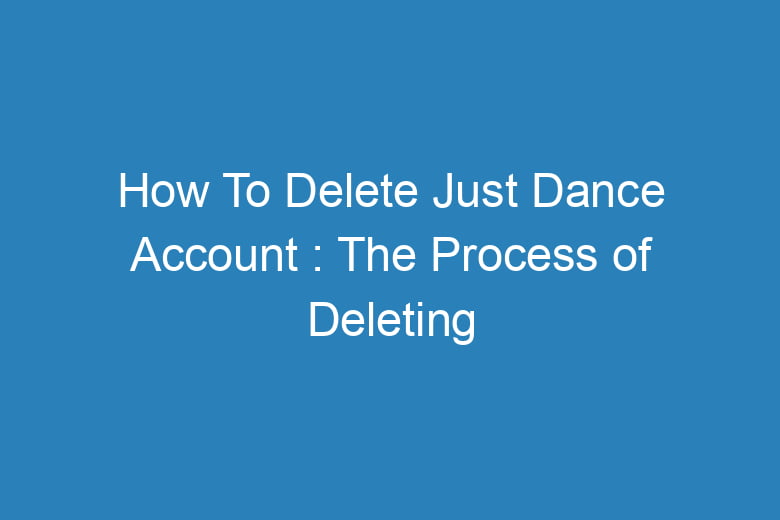 how to delete just dance account the process of deleting 15476