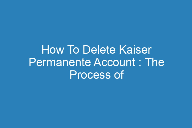 how to delete kaiser permanente account the process of deleting 15494