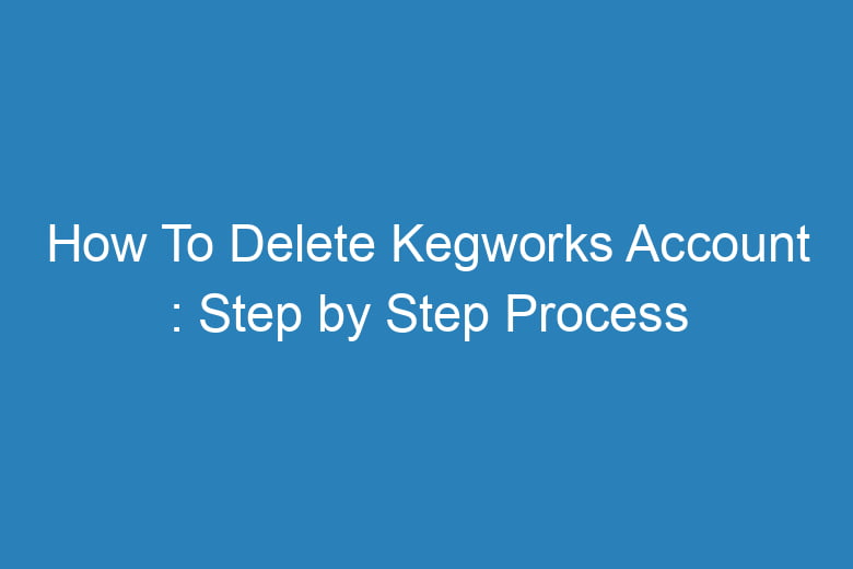 how to delete kegworks account step by step process 15534