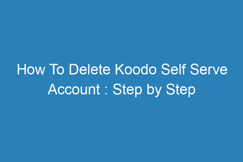 how to delete koodo self serve account step by step process 15588