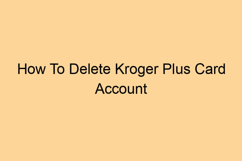 how to delete kroger plus card account step by step 2695