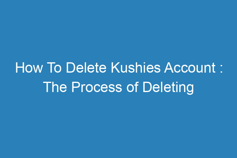how to delete kushies account the process of deleting 15611