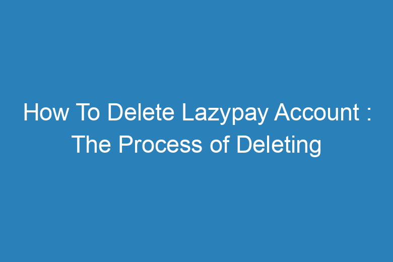 how to delete lazypay account the process of deleting 15647