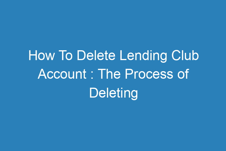 how to delete lending club account the process of deleting 15665