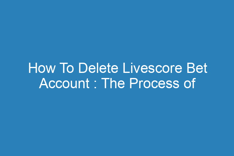 how to delete livescore bet account the process of deleting 15737