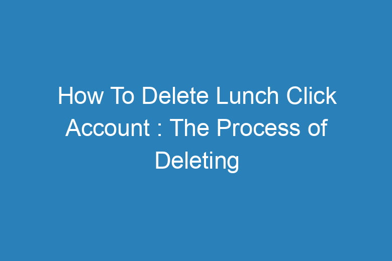 how to delete lunch click account the process of deleting 15791