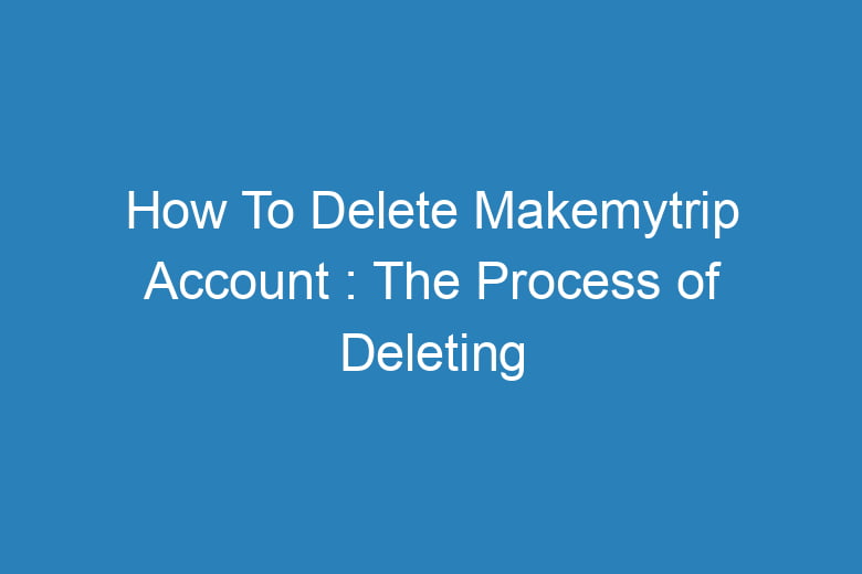 how to delete makemytrip account the process of deleting 15818
