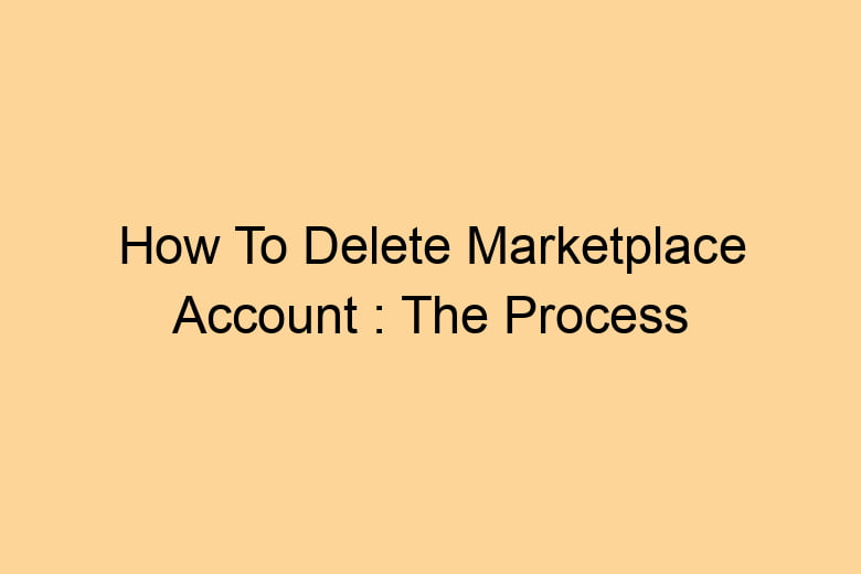 how to delete marketplace account the process of deleting 2702