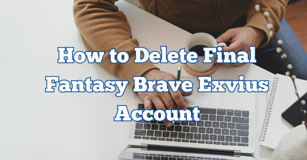 How to Delete Final Fantasy Brave Exvius Account